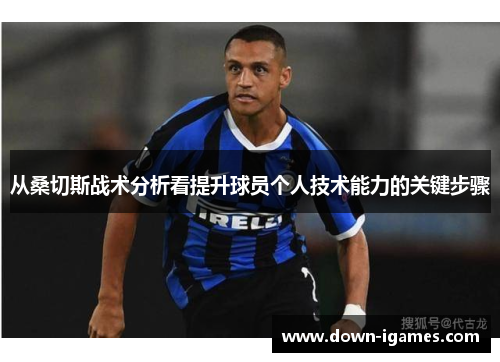 从桑切斯战术分析看提升球员个人技术能力的关键步骤 从桑切斯战术分析看提升球员个人技术能力的关键步骤