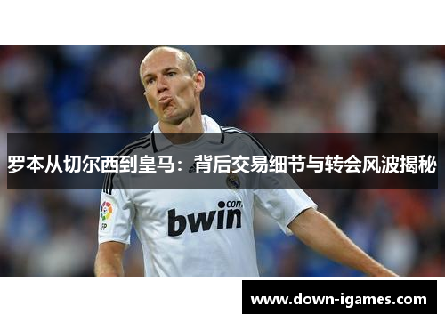 罗本从切尔西到皇马：背后交易细节与转会风波揭秘