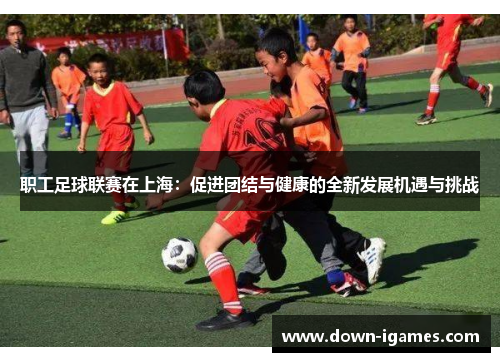 职工足球联赛在上海：促进团结与健康的全新发展机遇与挑战