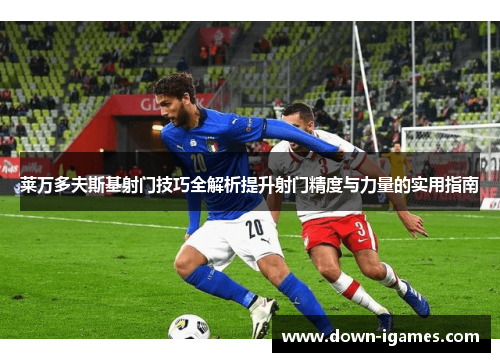 莱万多夫斯基射门技巧全解析提升射门精度与力量的实用指南 莱万多夫斯基射门技巧全解析提升射门精度与力量的实用指南