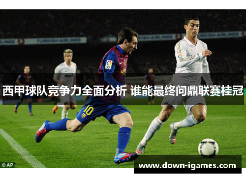 西甲球队竞争力全面分析 谁能最终问鼎联赛桂冠 西甲球队竞争力全面分析 谁能最终问鼎联赛桂冠