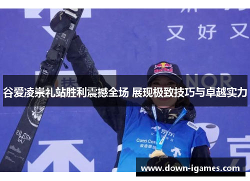 谷爱凌崇礼站胜利震撼全场 展现极致技巧与卓越实力 谷爱凌崇礼站胜利震撼全场 展现极致技巧与卓越实力