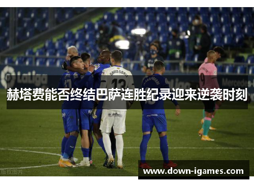 赫塔费能否终结巴萨连胜纪录迎来逆袭时刻