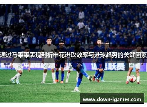 通过马莱莱表现剖析申花进攻效率与进球趋势的关键因素