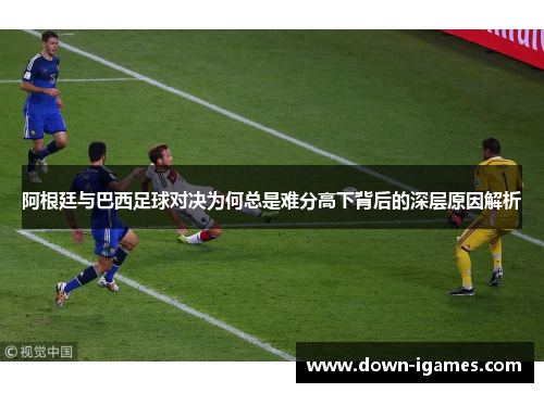 阿根廷与巴西足球对决为何总是难分高下背后的深层原因解析 阿根廷与巴西足球对决为何总是难分高下背后的深层原因解析