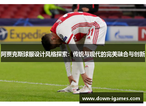 阿贾克斯球服设计风格探索:传统与现代的完美融合与创新 阿贾克斯球服设计风格探索:传统与现代的完美融合与创新