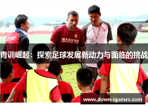 青训崛起:探索足球发展新动力与面临的挑战 青训崛起:探索足球发展新动力与面临的挑战