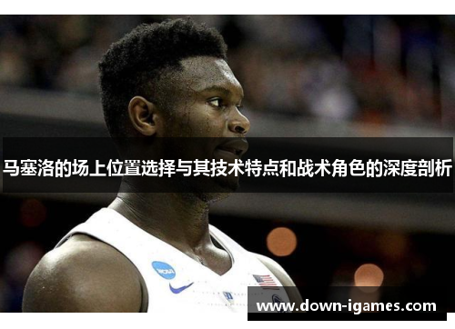 马塞洛的场上位置选择与其技术特点和战术角色的深度剖析