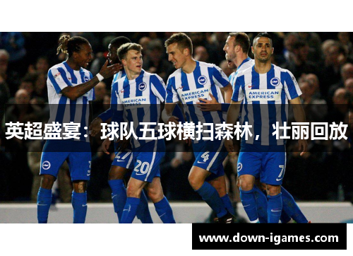英超盛宴：球队五球横扫森林，壮丽回放