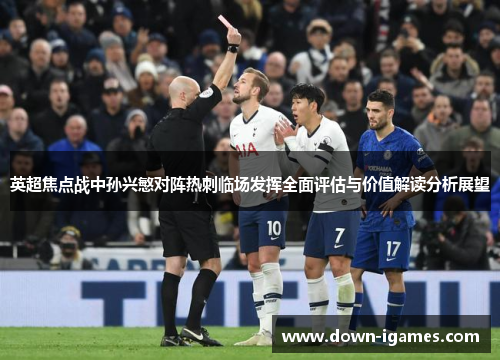 英超焦点战中孙兴慜对阵热刺临场发挥全面评估与价值解读分析展望