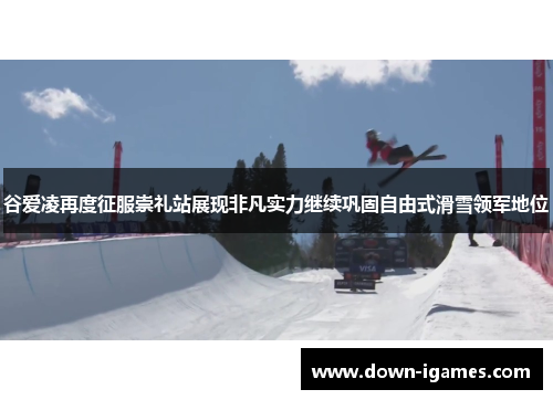 谷爱凌再度征服崇礼站展现非凡实力继续巩固自由式滑雪领军地位