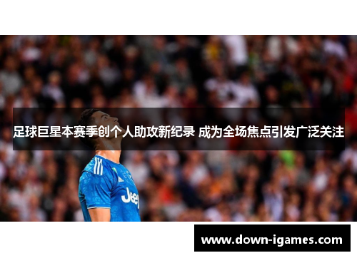 足球巨星本赛季创个人助攻新纪录 成为全场焦点引发广泛关注