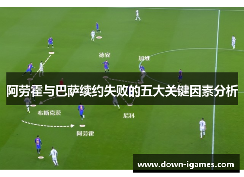 阿劳霍与巴萨续约失败的五大关键因素分析