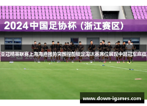 亚冠精英联赛上海海港强势突围提前锁定淘汰赛席位展现中超冠军底蕴
