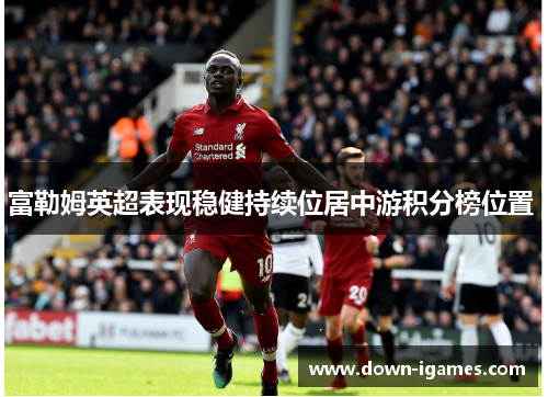富勒姆英超表现稳健持续位居中游积分榜位置 