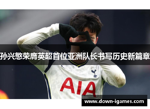 孙兴慜荣膺英超首位亚洲队长书写历史新篇章
