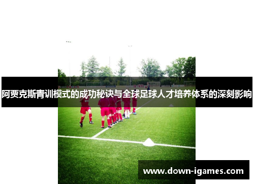阿贾克斯青训模式的成功秘诀与全球足球人才培养体系的深刻影响