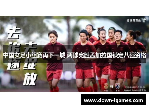 中国女足小组赛再下一城 两球完胜孟加拉国锁定八强资格