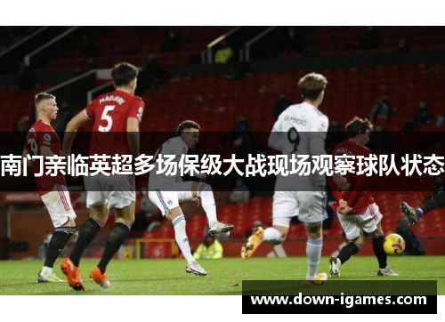 南门亲临英超多场保级大战现场观察球队状态